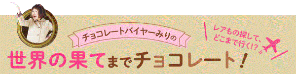 CHOCOLATE BUYER MIRI'S BLOG　チョコレートバイヤーみりの　世界の果てまでチョコレート！　レアもの探して、どこまで行く！？