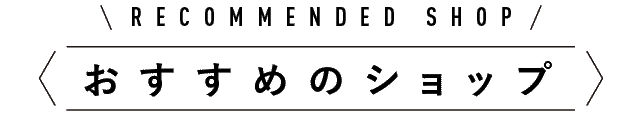 RECOMMENDED SHOP　おすすめショップ